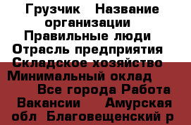 Грузчик › Название организации ­ Правильные люди › Отрасль предприятия ­ Складское хозяйство › Минимальный оклад ­ 24 500 - Все города Работа » Вакансии   . Амурская обл.,Благовещенский р-н